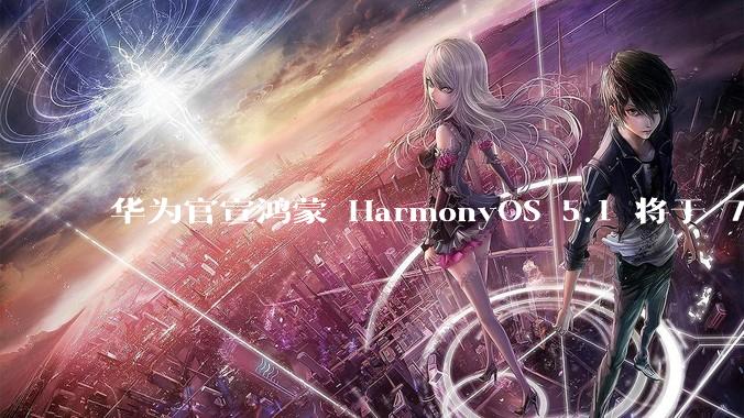 华为官宣鸿蒙 HarmonyOS 5.1 将于 7 月开启升级，对此你怎么看？会选择第一时间升级吗？