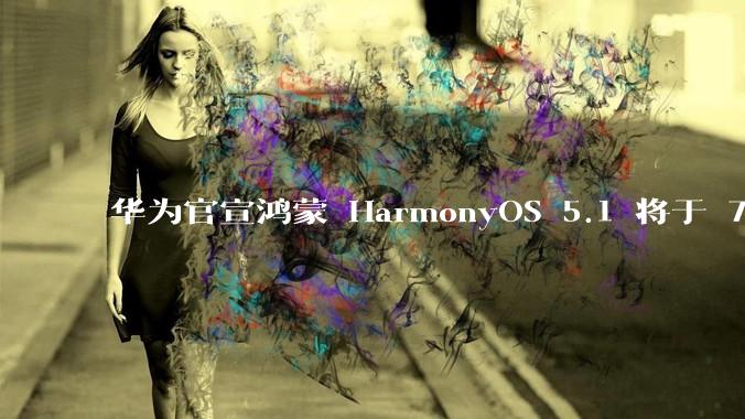 华为官宣鸿蒙 HarmonyOS 5.1 将于 7 月开启升级，对此你怎么看？会选择第一时间升级吗？